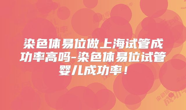 染色体易位做上海试管成功率高吗-染色体易位试管婴儿成功率！