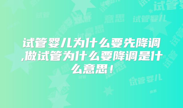 试管婴儿为什么要先降调,做试管为什么要降调是什么意思！