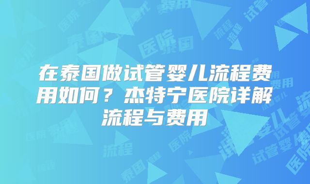 在泰国做试管婴儿流程费用如何？杰特宁医院详解流程与费用