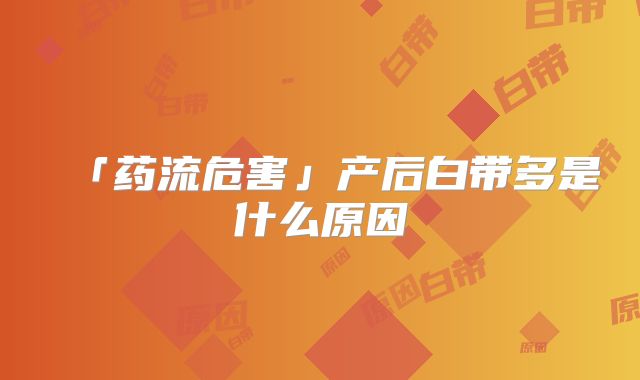 「药流危害」产后白带多是什么原因