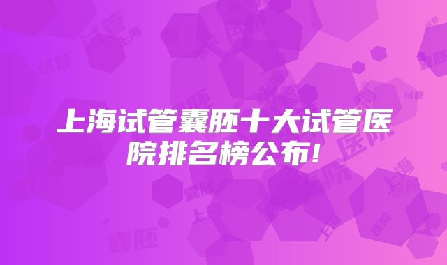 上海试管囊胚十大试管医院排名榜公布!