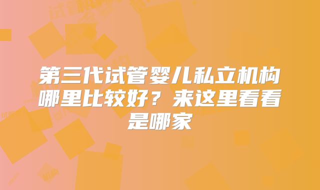 第三代试管婴儿私立机构哪里比较好？来这里看看是哪家