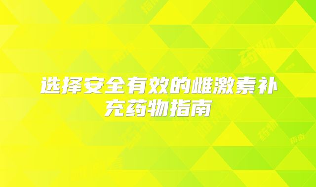 选择安全有效的雌激素补充药物指南