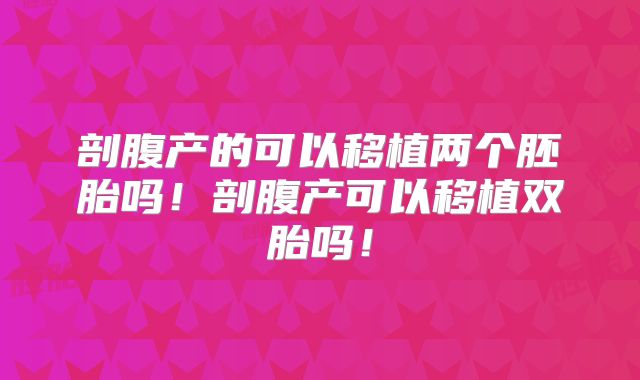 剖腹产的可以移植两个胚胎吗！剖腹产可以移植双胎吗！