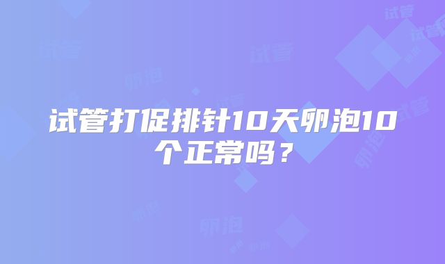 试管打促排针10天卵泡10个正常吗？