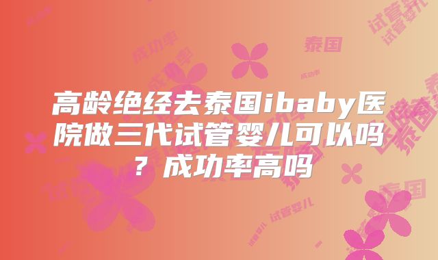 高龄绝经去泰国ibaby医院做三代试管婴儿可以吗?成功率高吗