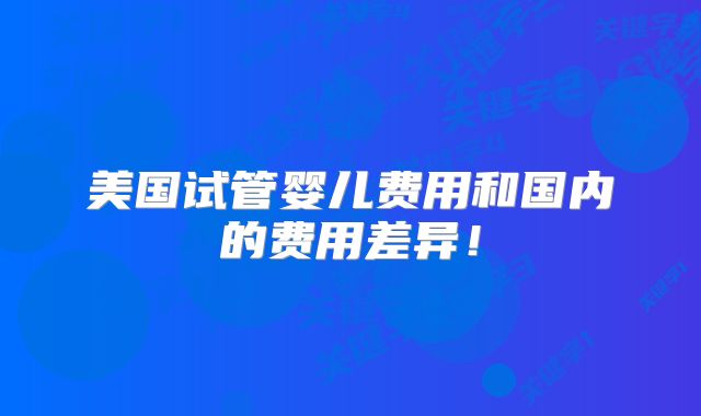 美国试管婴儿费用和国内的费用差异!