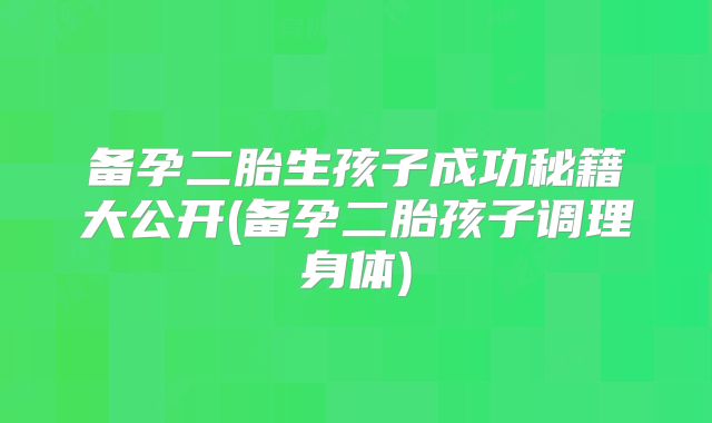 备孕二胎生孩子成功秘籍大公开(备孕二胎孩子调理身体)