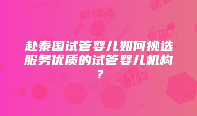 赴泰国试管婴儿如何挑选服务优质的试管婴儿机构?