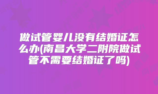做试管婴儿没有结婚证怎么办(南昌大学二附院做试管不需要结婚证了吗)