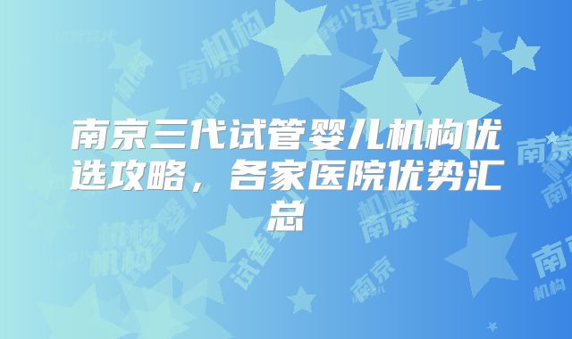 南京三代试管婴儿机构优选攻略，各家医院优势汇总