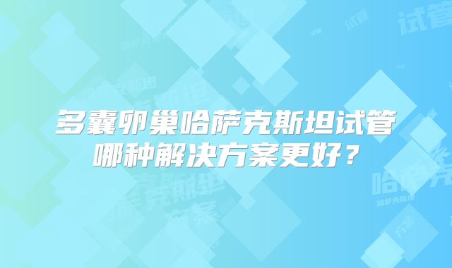 多囊卵巢哈萨克斯坦试管哪种解决方案更好？