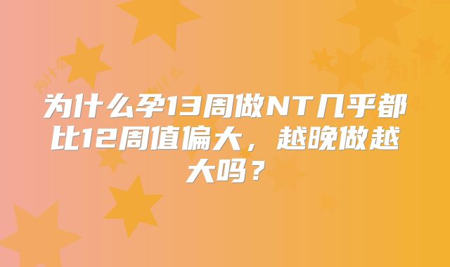 为什么孕13周做NT几乎都比12周值偏大，越晚做越大吗？
