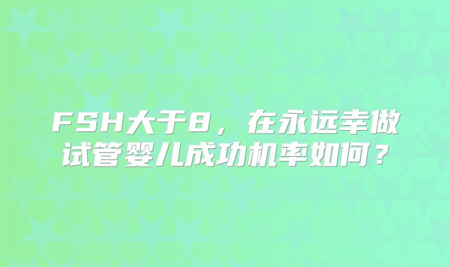 FSH大于8,在永远幸做试管婴儿成功机率如何?