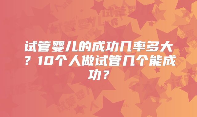试管婴儿的成功几率多大？10个人做试管几个能成功？