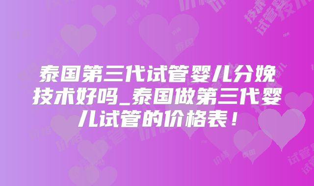泰国第三代试管婴儿分娩技术好吗_泰国做第三代婴儿试管的价格表！