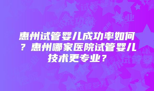 惠州试管婴儿成功率如何？惠州哪家医院试管婴儿技术更专业？