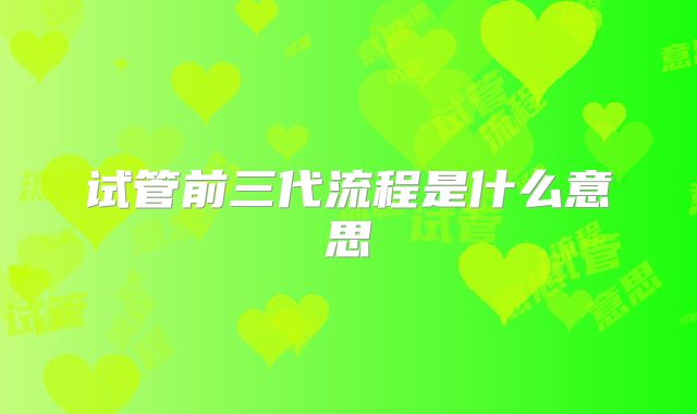 试管前三代流程是什么意思