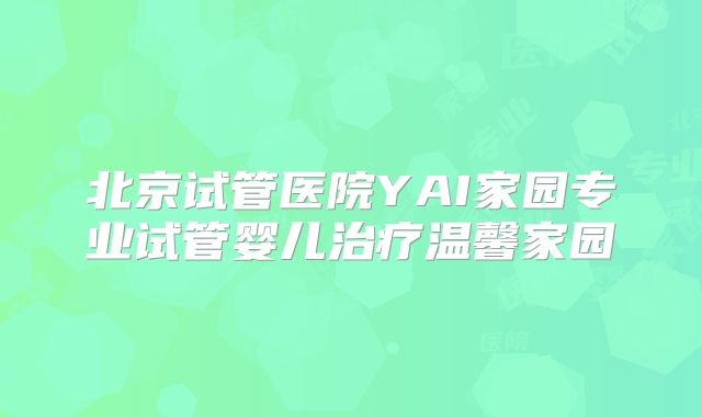 北京试管医院YAI家园专业试管婴儿治疗温馨家园