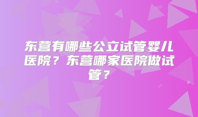 东营有哪些公立试管婴儿医院？东营哪家医院做试管？