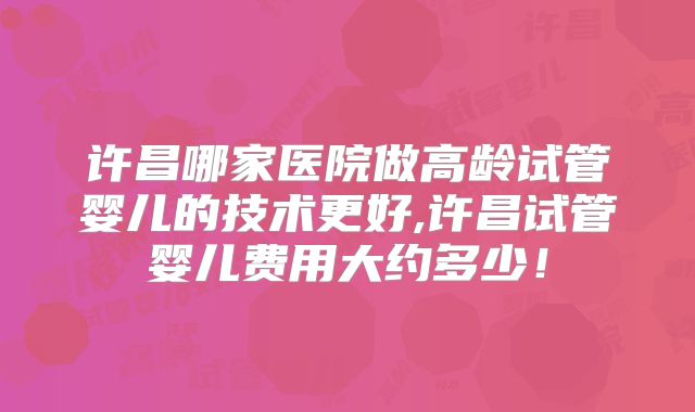许昌哪家医院做高龄试管婴儿的技术更好,许昌试管婴儿费用大约多少！