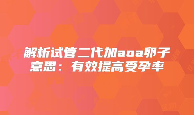 解析试管二代加aoa卵子意思：有效提高受孕率