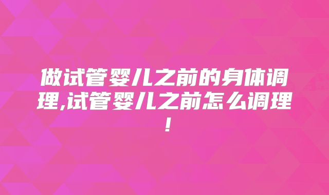 做试管婴儿之前的身体调理,试管婴儿之前怎么调理!