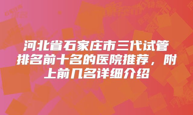 河北省石家庄市三代试管排名前十名的医院推荐，附上前几名详细介绍