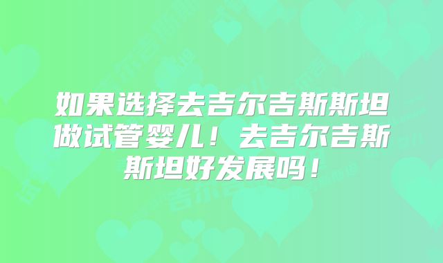 如果选择去吉尔吉斯斯坦做试管婴儿！去吉尔吉斯斯坦好发展吗！
