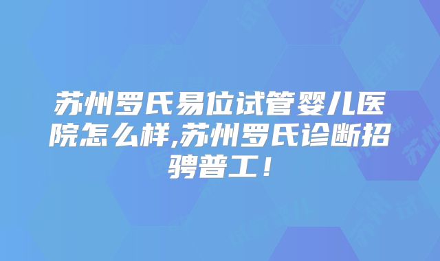 苏州罗氏易位试管婴儿医院怎么样,苏州罗氏诊断招骋普工!