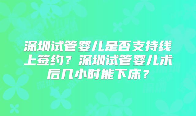 深圳试管婴儿是否支持线上签约？深圳试管婴儿术后几小时能下床？