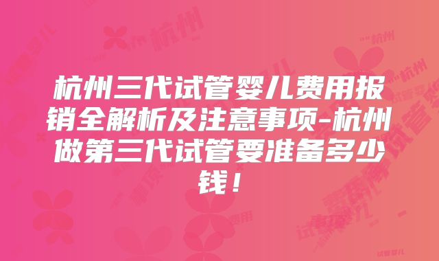 杭州三代试管婴儿费用报销全解析及注意事项-杭州做第三代试管要准备多少钱！