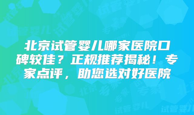 北京试管婴儿哪家医院口碑较佳？正规推荐揭秘！专家点评，助您选对好医院