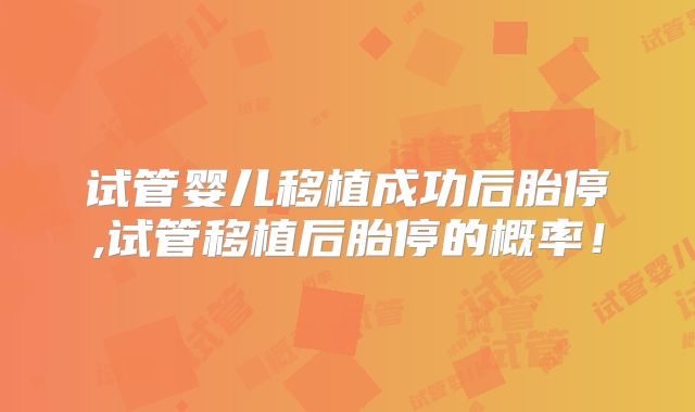 试管婴儿移植成功后胎停,试管移植后胎停的概率！