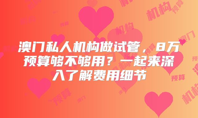 澳门私人机构做试管，8万预算够不够用？一起来深入了解费用细节