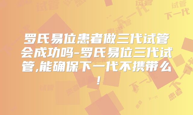罗氏易位患者做三代试管会成功吗-罗氏易位三代试管,能确保下一代不携带么！