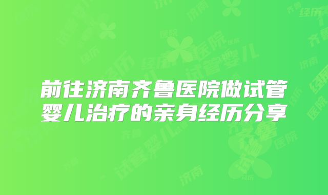 前往济南齐鲁医院做试管婴儿治疗的亲身经历分享