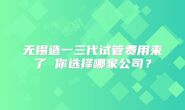 无锡造一三代试管费用来了 你选择哪家公司？