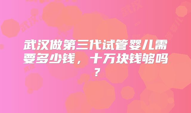 武汉做第三代试管婴儿需要多少钱，十万块钱够吗？