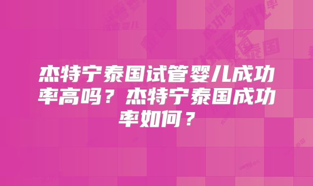 杰特宁泰国试管婴儿成功率高吗？杰特宁泰国成功率如何？