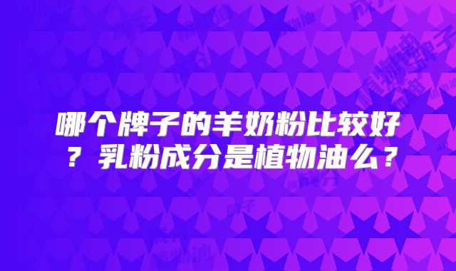 哪个牌子的羊奶粉比较好?乳粉成分是植物油么?