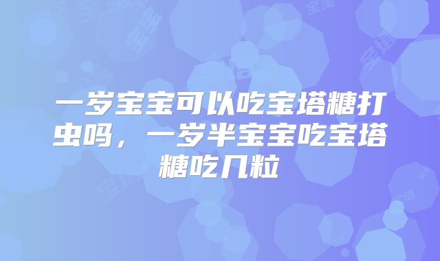 一岁宝宝可以吃宝塔糖打虫吗,一岁半宝宝吃宝塔糖吃几粒