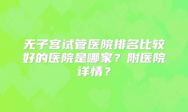 无子宫试管医院排名比较好的医院是哪家？附医院详情？