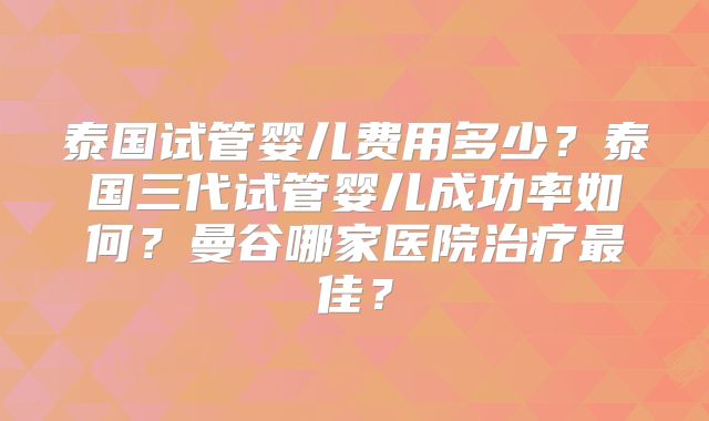 泰国试管婴儿费用多少？泰国三代试管婴儿成功率如何？曼谷哪家医院治疗最佳？
