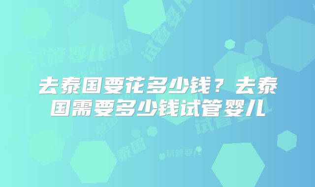去泰国要花多少钱？去泰国需要多少钱试管婴儿