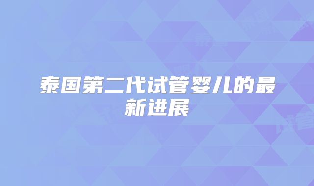 泰国第二代试管婴儿的最新进展