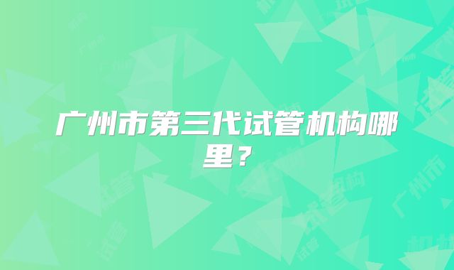 广州市第三代试管机构哪里？