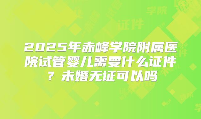 2025年赤峰学院附属医院试管婴儿需要什么证件?未婚无证可以吗