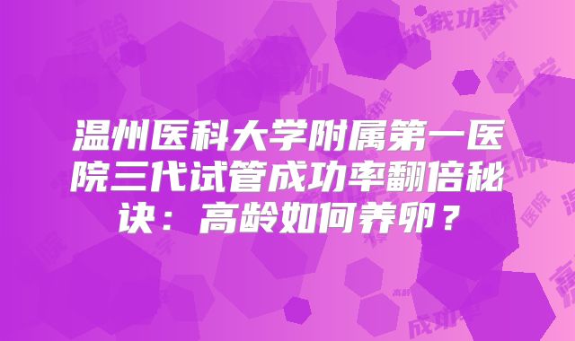 温州医科大学附属第一医院三代试管成功率翻倍秘诀：高龄如何养卵？