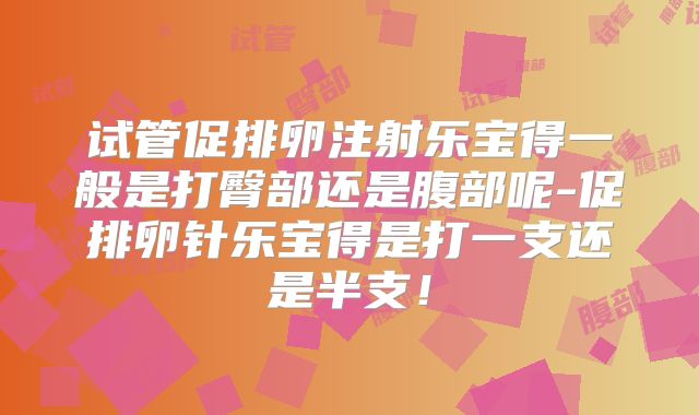 试管促排卵注射乐宝得一般是打臀部还是腹部呢-促排卵针乐宝得是打一支还是半支！
